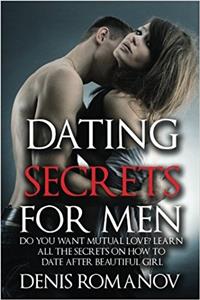 Dating Secrets for Men: Do You Want Mutual Love? Learn All the Secrets on How to Date After Beautiful Girl