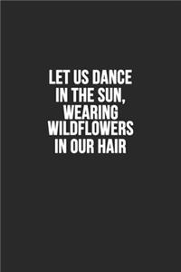 Let us dance in the sun, wearing wildflowers in our hair