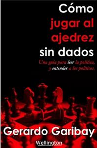 Cómo jugar ajedrez sin dados: Un manual para leer la política y entender a los políticos.