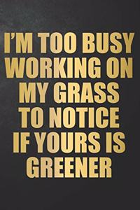 I'm Too Busy Working On My Grass To Notice If Yours Is Greener