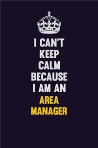 I can't Keep Calm Because I Am An Area Manager