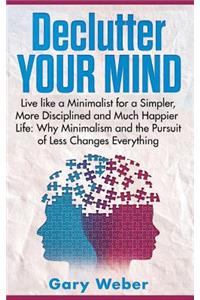 Declutter Your Mind: Live Like a Minimalist for a Simpler, More Disciplined and Much Happier Life: Why Minimalism and the Pursuit of Less Changes Everything