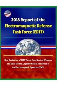 2018 Report of the Electromagnetic Defense Task Force (Edtf) - New Evaluation of Emp Threat from Nuclear Weapons and Solar Storms, Urgently Needed Protection of the Electromagnetic Spectrum (Ems)