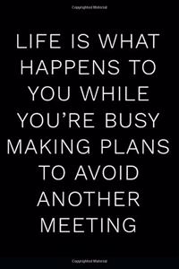 Life Is What Happens to You While You're Busy Making Plans to Avoid Another Meeting