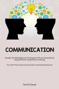 Communication: Develop The Skills Required To Navigate Difficult Conversations Using Effective Communication-listening (The Craft Of Successful Communication Unloc