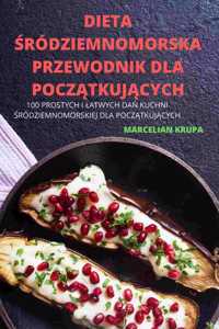 Dieta &#346;ródziemnomorska Przewodnik Dla Pocz&#260;tkuj&#260;cych: 100 Prostych I Latwych Da&#323; Kuchni &#346;ródziemnomorskiej Dla Pocz&#260;tkuj&#260;cych