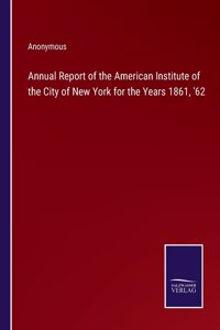 Annual Report of the American Institute of the City of New York for the Years 1861, '62