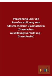 Verordnung über die Berufsausbildung zum Glasmacher/zur Glasmacherin (Glasmacher- Ausbildungsverordnung - GlasmAusbV)