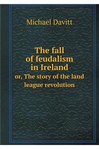 The Fall of Feudalism in Ireland Or, the Story of the Land League Revolution