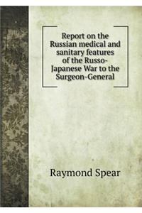 Report on the Russian Medical and Sanitary Features of the Russo-Japanese War to the Surgeon-General