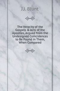 The Veracity of the Gospels & Acts of the Apostles, Argued from the Undesigned Coincidences to Be Found in Them, When Compared