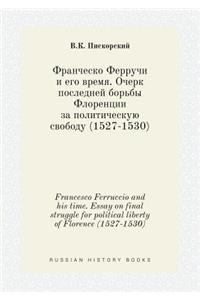 Francesco Ferruccio and his time. Essay on final struggle for political liberty of Florence (1527-1530)