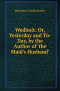 Wedlock: Or, Yesterday and To-Day, by the Author of 'the Maid's Husband'.