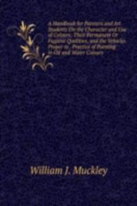 Handbook for Painters and Art Students On the Character and Use of Colours: Their Permanent Or Fugitive Qualities, and the Vehicles Proper to . Practice of Painting in Oil and Water Colours