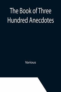 Book of Three Hundred Anecdotes; Historical, Literary, and Humorous-A New Selection