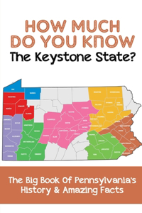How Much Do You Know The Keystone State The Big Book Of Pennsylvania'S History & Amazing Facts