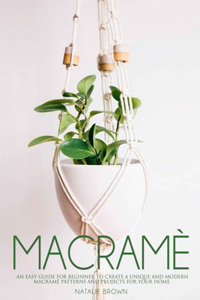 Macramè: An Easy Guide for Beginner to Create a Unique and Modern Macramè Patterns and Projects for Your Home