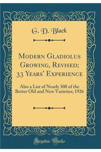 Modern Gladiolus Growing, Revised; 33 Years' Experience: Also a List of Nearly 300 of the Better Old and New Varieties; 1926 (Classic Reprint)