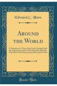 Around the World: A Narrative of a Tour of the Earth, Setting Forth the Experiences of One Who Recently Made the Trip Alone with Historical and Descriptive Data (Classic Reprint)