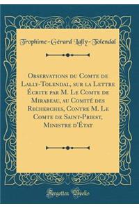 Observations Du Comte de Lally-Tolendal, Sur La Lettre Ã?crite Par M. Le Comte de Mirabeau, Au ComitÃ© Des Recherches, Contre M. Le Comte de Saint-Priest, Ministre d'Ã?tat (Classic Reprint)