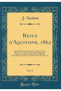 Revue D'Aquitaine, 1862, Vol. 6: Journal Historique de Guienne, Gascogne, Bearn, Navarre, Etc.; Histoire, Archeologie, Linguistique, Philologie, Genealogie, Biographie, Paleographie, Diplomatique, Statistique, Litterature, Beaux Arts, Sciences