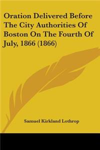 Oration Delivered Before The City Authorities Of Boston On The Fourth Of July, 1866 (1866)