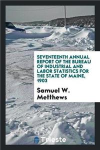 Seventeenth Annual Report of the Bureau of Industrial and Labor Statistics for the State of Maine, 1903