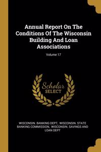 Annual Report On The Conditions Of The Wisconsin Building And Loan Associations; Volume 17