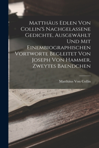 Matthäus Edlen Von Collin'S Nachgelassene Gedichte, Ausgewählt Und Mit Einembiographischen Vortworte Begleitet Von Joseph Von Hammer, Zweytes Baendchen