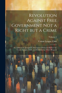 Revolution Against Free Government not a Right but a Crime