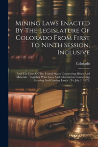 Mining Laws Enacted By The Legislature Of Colorado From First To Ninth Session, Inclusive: And The Laws Of The United States Concerning Mines And Minerals: Together With Laws And Information Concerning Farming And Grazing Lands: To July 1,