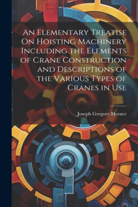 Elementary Treatise On Hoisting Machinery Including the Elements of Crane Construction and Descriptions of the Various Types of Cranes in Use