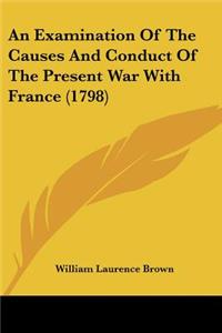 An Examination Of The Causes And Conduct Of The Present War With France (1798)