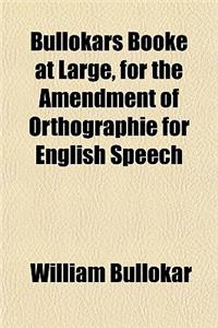 Bullokars Booke at Large, for the Amendment of Orthographie for English Speech