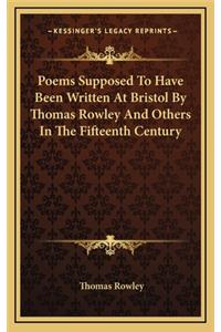 Poems Supposed to Have Been Written at Bristol by Thomas Rowley and Others in the Fifteenth Century