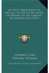 An Exact Abridgment, in English, of the Eleven Books of Reports of the Learned Sir Edward Coke (1813)