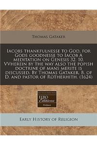 Iacobs Thankfulnesse to God, for Gods Goodnesse to Iacob a Meditation on Genesis 32. 10. Vvherein by the Way Also the Popish Doctrine of Mans Merite Is Discussed. by Thomas Gataker, B. of D. and Pastor of Rotherhith. (1624)
