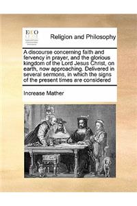 A discourse concerning faith and fervency in prayer, and the glorious kingdom of the Lord Jesus Christ, on earth, now approaching. Delivered in several sermons, in which the signs of the present times are considered