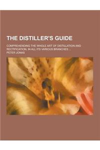 The Distiller's Guide; Comprehending the Whole Art of Distillation and Rectification, in All Its Various Branches ...