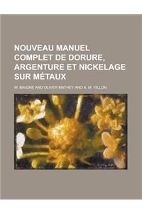 Nouveau Manuel Complet de Dorure, Argenture Et Nickelage Sur Metaux