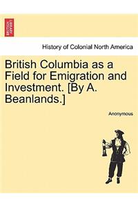 British Columbia as a Field for Emigration and Investment. [By A. Beanlands.]