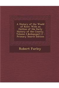 History of the Weald of Kent: With an Outline of the Early History of the County, Volume 2, Part 2