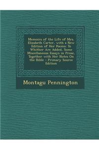 Memoirs of the Life of Mrs. Elizabeth Carter, with a New Edition of Her Poems: To Whither Are Added, Some Miscellaneous Essays in Prose, Together with Her Notes on the Bible