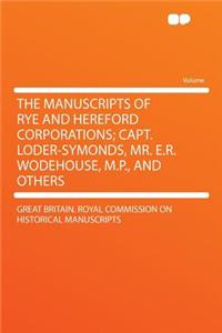 The Manuscripts of Rye and Hereford Corporations; Capt. Loder-Symonds, Mr. E.R. Wodehouse, M.P., and Others