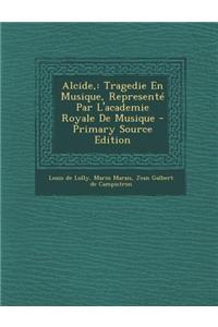 Alcide,: Tragedie En Musique, Represente Par L'Academie Royale de Musique