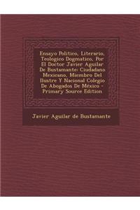 Ensayo Politico, Literario, Teologico Dogmatico, Por El Doctor Javier Aguilar De Bustamante