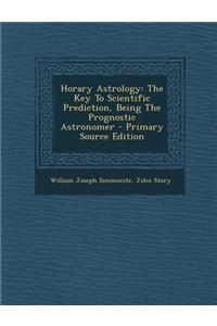 Horary Astrology: The Key to Scientific Prediction, Being the Prognostic Astronomer