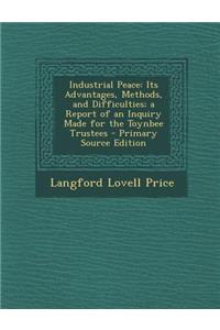 Industrial Peace: Its Advantages, Methods, and Difficulties; A Report of an Inquiry Made for the Toynbee Trustees - Primary Source Edition