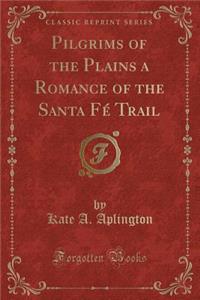 Pilgrims of the Plains a Romance of the Santa FÃ© Trail (Classic Reprint)