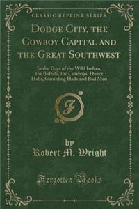 Dodge City, the Cowboy Capital and the Great Southwest: In the Days of the Wild Indian, the Buffalo, the Cowboys, Dance Halls, Gambling Halls and Bad Men (Classic Reprint)